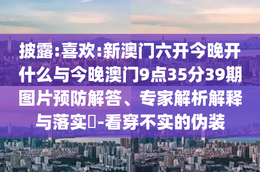 披露:喜歡:新澳門六開今晚開什么與今晚澳門9點(diǎn)35分39期圖片預(yù)防解答、專家解析解釋與落實(shí)?-看穿不實(shí)的偽裝