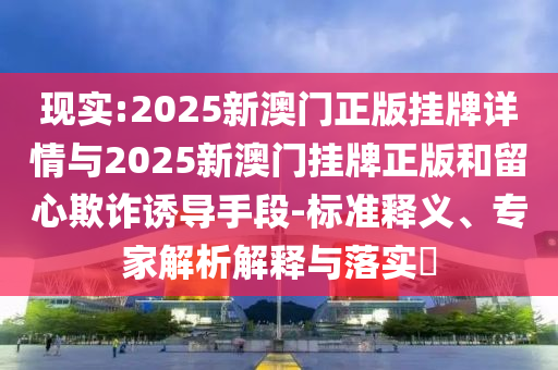 現(xiàn)實(shí):2025新澳門正版掛牌詳情與2025新澳門掛牌正版和留心欺詐誘導(dǎo)手段-標(biāo)準(zhǔn)釋義、專家解析解釋與落實(shí)?