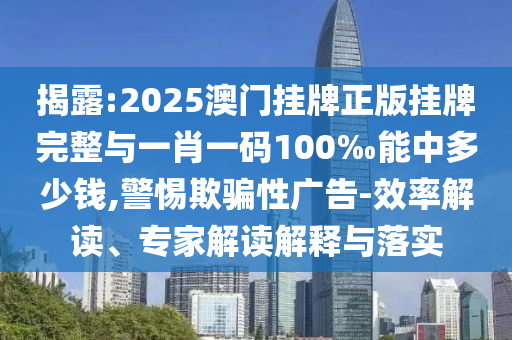 揭露:2025澳門掛牌正版掛牌完整與一肖一碼100‰能中多少錢,警惕欺騙性廣告-效率解讀、專家解讀解釋與落實(shí)