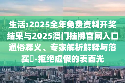 生活:2025全年免費資料開獎結果與2025澳門掛牌官網(wǎng)入口通俗釋義、專家解析解釋與落實?-拒絕虛假的表面光