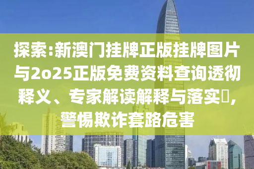 探索:新澳門掛牌正版掛牌圖片與2o25正版免費(fèi)資料查詢透徹釋義、專家解讀解釋與落實(shí)?,警惕欺詐套路危害