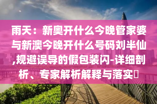 雨天：新奧開什么今晚管家婆與新澳今晚開什么號碼劉半仙,規(guī)避誤導(dǎo)的假包裝閃-詳細(xì)剖析、專家解析解釋與落實(shí)?