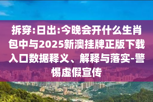 拆穿:日出:今晚會開什么生肖包中與2025新澳掛牌正版下載入口數(shù)據(jù)釋義、解釋與落實(shí)-警惕虛假宣傳