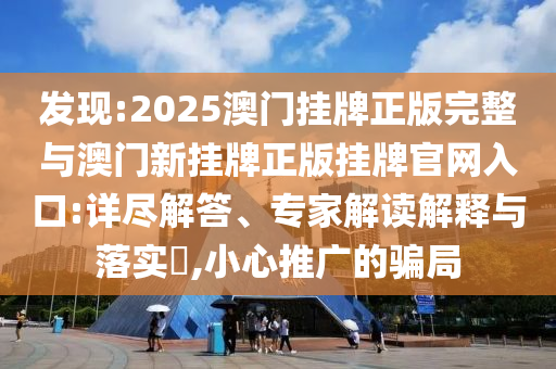 發(fā)現(xiàn):2025澳門掛牌正版完整與澳門新掛牌正版掛牌官網(wǎng)入口:詳盡解答、專家解讀解釋與落實?,小心推廣的騙局