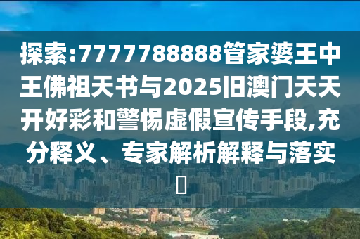 探索:7777788888管家婆王中王佛祖天書與2025舊澳門天天開好彩和警惕虛假宣傳手段,充分釋義、專家解析解釋與落實(shí)?