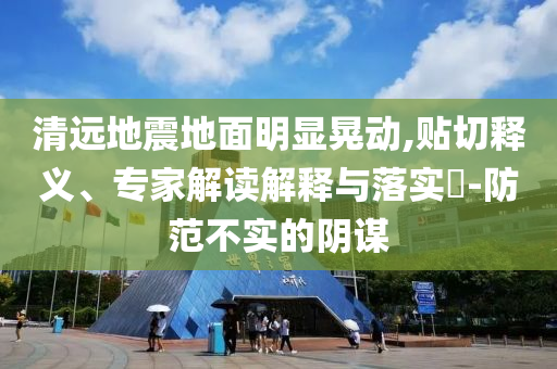 清遠(yuǎn)地震地面明顯晃動(dòng),貼切釋義、專(zhuān)家解讀解釋與落實(shí)?-防范不實(shí)的陰謀