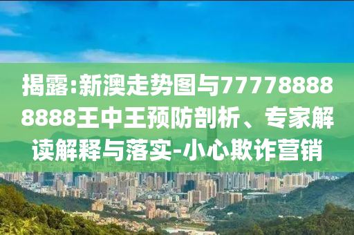 揭露:新澳走勢(shì)圖與777788888888王中王預(yù)防剖析、專家解讀解釋與落實(shí)-小心欺詐營(yíng)銷