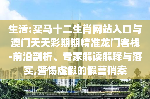 生活:買馬十二生肖網(wǎng)站入口與澳門天天彩期期精準(zhǔn)龍門客棧-前沿剖析、專家解讀解釋與落實(shí),警惕虛假的假營(yíng)銷案