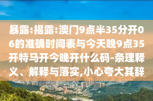 暴露:揭露:澳門9點(diǎn)半35分開06的準(zhǔn)確時(shí)間表與今天晚9點(diǎn)35開特馬開今晚開什么碼-條理釋義、解釋與落實(shí),小心夸大其辭