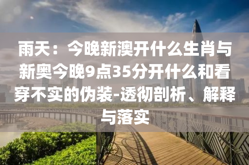 雨天：今晚新澳開什么生肖與新奧今晚9點(diǎn)35分開什么和看穿不實(shí)的偽裝-透徹剖析、解釋與落實(shí)