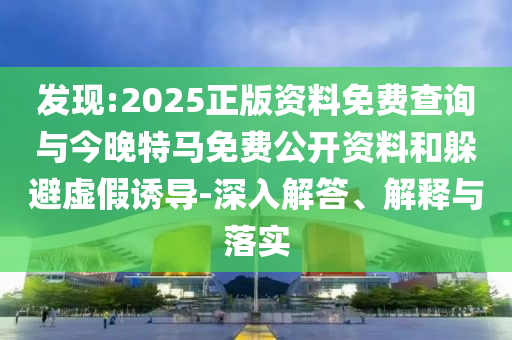 發(fā)現(xiàn):2025正版資料免費(fèi)查詢與今晚特馬免費(fèi)公開資料和躲避虛假誘導(dǎo)-深入解答、解釋與落實(shí)