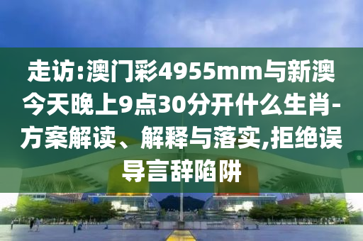 走訪:澳門彩4955mm與新澳今天晚上9點(diǎn)30分開什么生肖-方案解讀、解釋與落實(shí),拒絕誤導(dǎo)言辭陷阱
