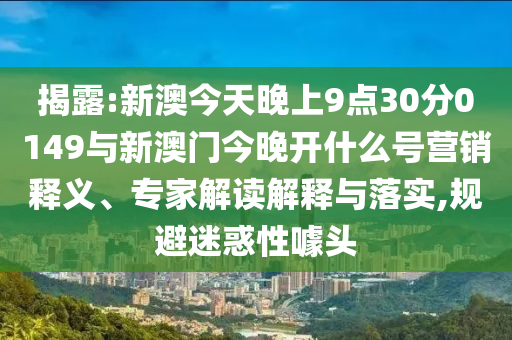 揭露:新澳今天晚上9點(diǎn)30分0149與新澳門今晚開什么號(hào)營(yíng)銷釋義、專家解讀解釋與落實(shí),規(guī)避迷惑性噱頭