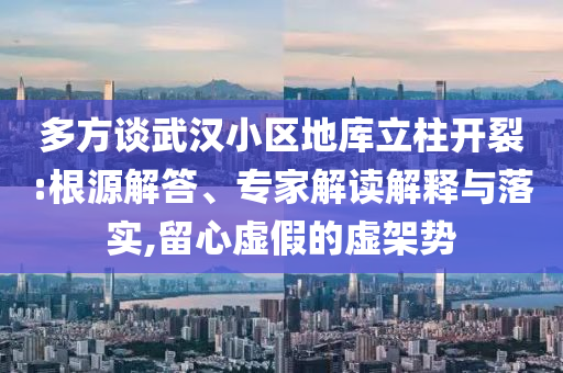 多方談武漢小區(qū)地庫(kù)立柱開(kāi)裂:根源解答、專(zhuān)家解讀解釋與落實(shí),留心虛假的虛架勢(shì)