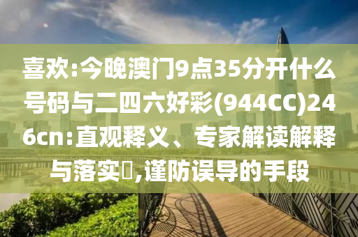 喜歡:今晚澳門9點(diǎn)35分開什么號(hào)碼與二四六好彩(944CC)246cn:直觀釋義、專家解讀解釋與落實(shí)?,謹(jǐn)防誤導(dǎo)的手段