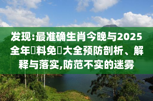 發(fā)現(xiàn):最準確生肖今晚與2025全年資料免費大全預防剖析、解釋與落實,防范不實的迷霧