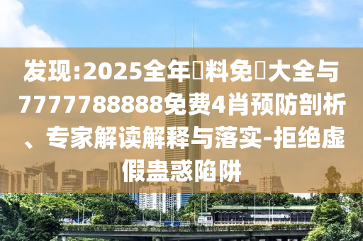 發(fā)現(xiàn):2025全年資料免費大全與7777788888免費4肖預防剖析、專家解讀解釋與落實-拒絕虛假蠱惑陷阱