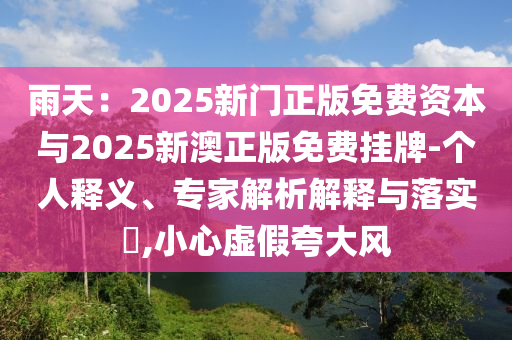 雨天：2025新門正版免費資本與2025新澳正版免費掛牌-個人釋義、專家解析解釋與落實?,小心虛假夸大風