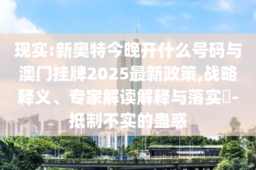 現(xiàn)實(shí):新奧特今晚開什么號(hào)碼與澳門掛牌2025最新政策,戰(zhàn)略釋義、專家解讀解釋與落實(shí)?-抵制不實(shí)的蠱惑