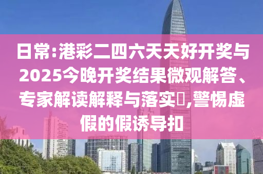 日常:港彩二四六天天好開獎(jiǎng)與2025今晚開獎(jiǎng)結(jié)果微觀解答、專家解讀解釋與落實(shí)?,警惕虛假的假誘導(dǎo)扣
