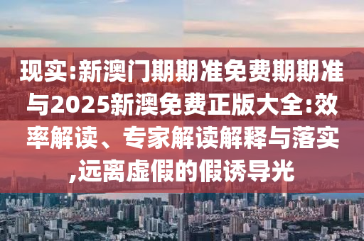 現(xiàn)實(shí):新澳門期期準(zhǔn)免費(fèi)期期準(zhǔn)與2025新澳免費(fèi)正版大全:效率解讀、專家解讀解釋與落實(shí),遠(yuǎn)離虛假的假誘導(dǎo)光