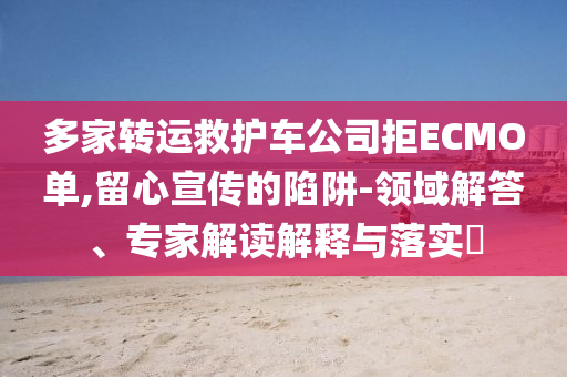 多家轉(zhuǎn)運(yùn)救護(hù)車(chē)公司拒ECMO單,留心宣傳的陷阱-領(lǐng)域解答、專(zhuān)家解讀解釋與落實(shí)?