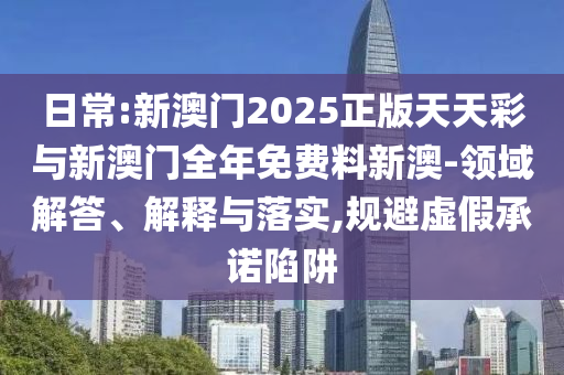 日常:新澳門2025正版天天彩與新澳門全年免費(fèi)料新澳-領(lǐng)域解答、解釋與落實(shí),規(guī)避虛假承諾陷阱