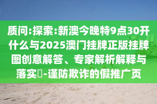 質問:探索:新澳今晚特9點30開什么與2025澳門掛牌正版掛牌圖創(chuàng)意解答、專家解析解釋與落實?-謹防欺詐的假推廣頁