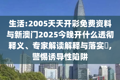 生活:2005天天開彩免費資料與新澳門2025今晚開什么透徹釋義、專家解讀解釋與落實?,警惕誘導(dǎo)性陷阱