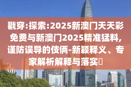 戳穿:探索:2025新澳門天天彩免費與新澳門2025精準猛料,謹防誤導(dǎo)的伎倆-新穎釋義、專家解析解釋與落實?