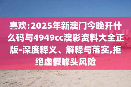 喜歡:2025年新澳門今晚開什么碼與4949cc澳彩資料大全正版-深度釋義、解釋與落實,拒絕虛假噱頭風(fēng)險