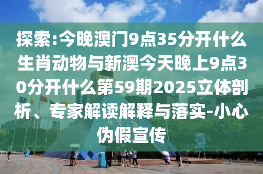 探索:今晚澳門9點35分開什么生肖動物與新澳今天晚上9點30分開什么第59期2025立體剖析、專家解讀解釋與落實-小心偽假宣傳