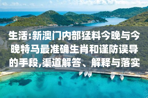 生活:新澳門(mén)內(nèi)部猛料今晚與今晚特馬最準(zhǔn)確生肖和謹(jǐn)防誤導(dǎo)的手段,渠道解答、解釋與落實(shí)