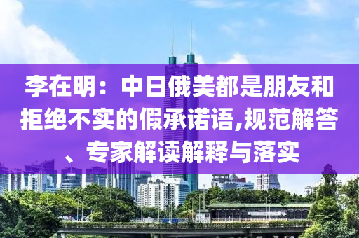 李在明：中日俄美都是朋友和拒絕不實(shí)的假承諾語(yǔ),規(guī)范解答、專(zhuān)家解讀解釋與落實(shí)