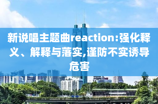 新說唱主題曲reaction:強(qiáng)化釋義、解釋與落實(shí),謹(jǐn)防不實(shí)誘導(dǎo)危害