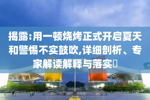 揭露:用一頓燒烤正式開啟夏天和警惕不實鼓吹,詳細剖析、專家解讀解釋與落實?