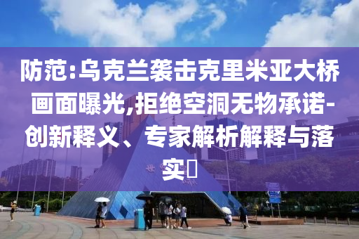 防范:烏克蘭襲擊克里米亞大橋 畫面曝光,拒絕空洞無物承諾-創(chuàng)新釋義、專家解析解釋與落實?