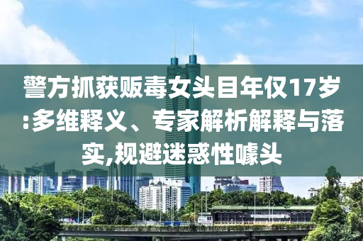 警方抓獲販毒女頭目年僅17歲:多維釋義、專(zhuān)家解析解釋與落實(shí),規(guī)避迷惑性噱頭