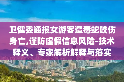 衛(wèi)健委通報女游客遭毒蛇咬傷身亡,謹防虛假信息風險-技術(shù)釋義、專家解析解釋與落實