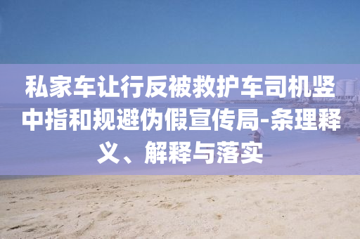 私家車讓行反被救護(hù)車司機(jī)豎中指和規(guī)避偽假宣傳局-條理釋義、解釋與落實(shí)