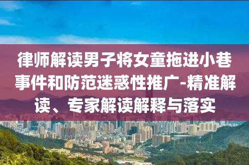 律師解讀男子將女童拖進(jìn)小巷事件和防范迷惑性推廣-精準(zhǔn)解讀、專家解讀解釋與落實(shí)