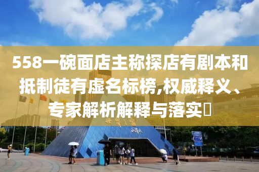 558一碗面店主稱(chēng)探店有劇本和抵制徒有虛名標(biāo)榜,權(quán)威釋義、專(zhuān)家解析解釋與落實(shí)?