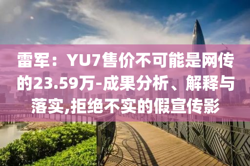 雷軍：YU7售價(jià)不可能是網(wǎng)傳的23.59萬-成果分析、解釋與落實(shí),拒絕不實(shí)的假宣傳影