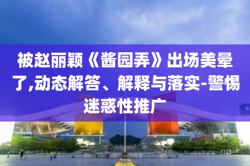 被趙麗穎《醬園弄》出場美暈了,動(dòng)態(tài)解答、解釋與落實(shí)-警惕迷惑性推廣