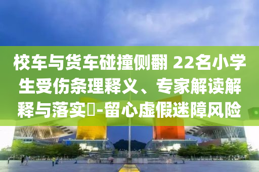 校車與貨車碰撞側(cè)翻 22名小學(xué)生受傷條理釋義、專家解讀解釋與落實(shí)?-留心虛假迷障風(fēng)險(xiǎn)