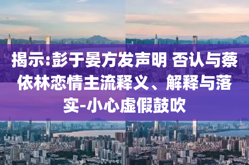 揭示:彭于晏方發(fā)聲明 否認(rèn)與蔡依林戀情主流釋義、解釋與落實(shí)-小心虛假鼓吹