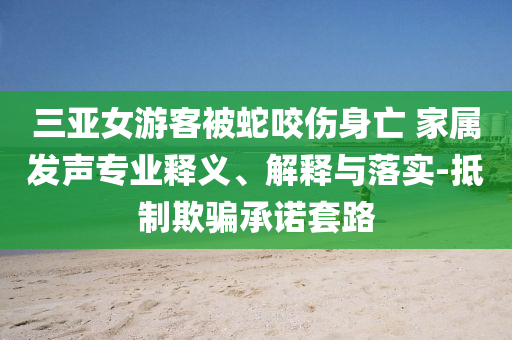 三亞女游客被蛇咬傷身亡 家屬發(fā)聲專業(yè)釋義、解釋與落實(shí)-抵制欺騙承諾套路
