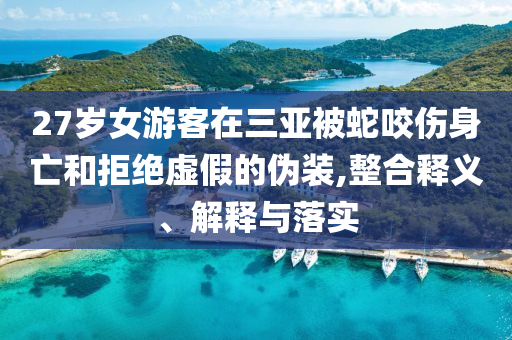 27歲女游客在三亞被蛇咬傷身亡和拒絕虛假的偽裝,整合釋義、解釋與落實(shí)