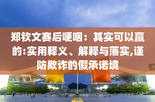 鄭欽文賽后哽咽：其實(shí)可以贏的:實(shí)用釋義、解釋與落實(shí),謹(jǐn)防欺詐的假承諾境