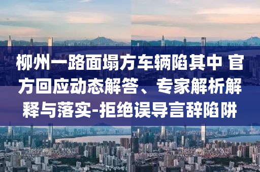 柳州一路面塌方車輛陷其中 官方回應(yīng)動(dòng)態(tài)解答、專家解析解釋與落實(shí)-拒絕誤導(dǎo)言辭陷阱